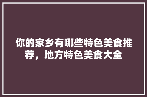 你的家乡有哪些特色美食推荐，地方特色美食大全