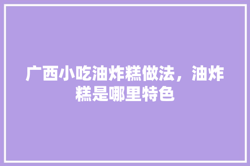 广西小吃油炸糕做法，油炸糕是哪里特色