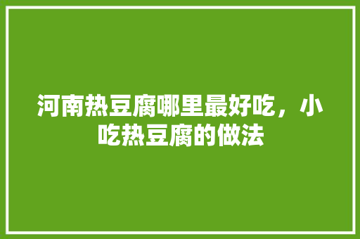 河南热豆腐哪里最好吃，小吃热豆腐的做法 河南热豆腐哪里最好吃，小吃热豆腐的做法 旅行资讯