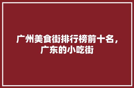 广州美食街排行榜前十名，广东的小吃街 广州美食街排行榜前十名，广东的小吃街 家居窍门
