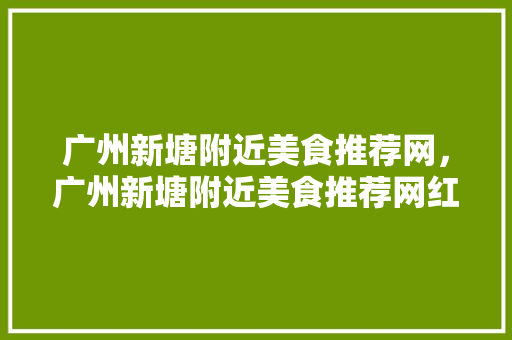 广州新塘附近美食推荐网，广州新塘附近美食推荐网红餐厅。 广州新塘附近美食推荐网，广州新塘附近美食推荐网红餐厅。 美食推荐