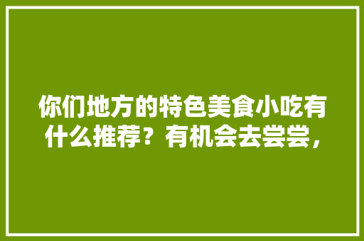 你们地方的特色美食小吃有什么推荐？有机会去尝尝，谢谢，人民日报 美食 你们地方的特色美食小吃有什么推荐？有机会去尝尝，谢谢，人民日报 美食 健康建议