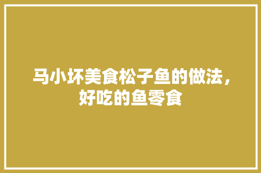 马小坏美食松子鱼的做法，好吃的鱼零食 马小坏美食松子鱼的做法，好吃的鱼零食 美食推荐