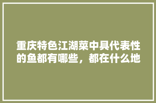 重庆特色江湖菜中具代表性的鱼都有哪些，都在什么地方，好吃的鱼零食
