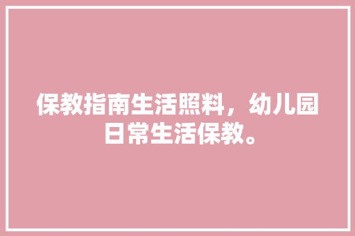 保教指南生活照料，幼儿园日常生活保教。 保教指南生活照料，幼儿园日常生活保教。 生活指南