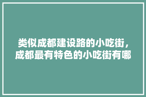 类似成都建设路的小吃街，成都最有特色的小吃街有哪些? 类似成都建设路的小吃街，成都最有特色的小吃街有哪些? 美食推荐