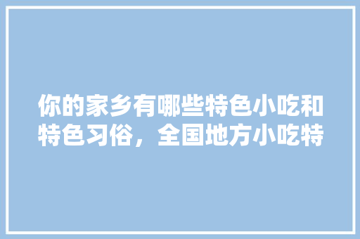 你的家乡有哪些特色小吃和特色习俗，全国地方小吃特色 你的家乡有哪些特色小吃和特色习俗，全国地方小吃特色 旅行资讯