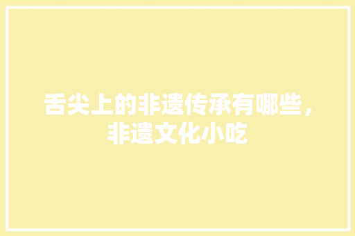 舌尖上的非遗传承有哪些，非遗文化小吃 舌尖上的非遗传承有哪些，非遗文化小吃 健康建议