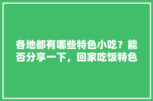 各地都有哪些特色小吃？能否分享一下，回家吃饭特色菜 各地都有哪些特色小吃？能否分享一下，回家吃饭特色菜 家居窍门