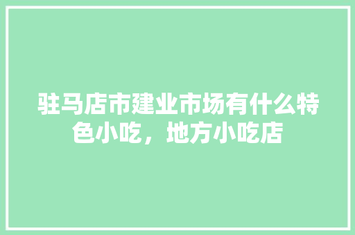 驻马店市建业市场有什么特色小吃，地方小吃店 驻马店市建业市场有什么特色小吃，地方小吃店 旅行资讯
