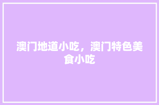 澳门地道小吃，澳门特色美食小吃 澳门地道小吃，澳门特色美食小吃 旅行资讯