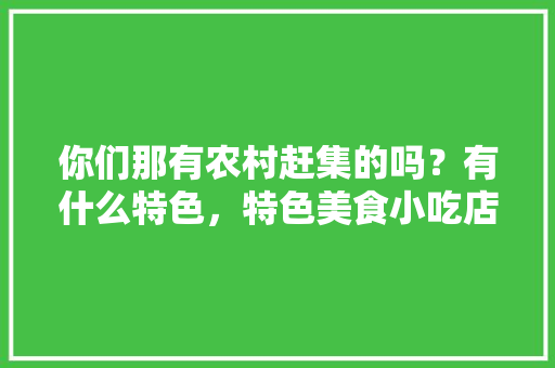 你们那有农村赶集的吗？有什么特色，特色美食小吃店 你们那有农村赶集的吗？有什么特色，特色美食小吃店 健康建议