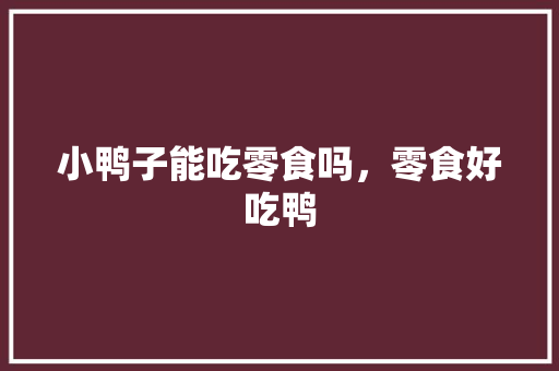 小鸭子能吃零食吗，零食好吃鸭 小鸭子能吃零食吗，零食好吃鸭 旅行资讯