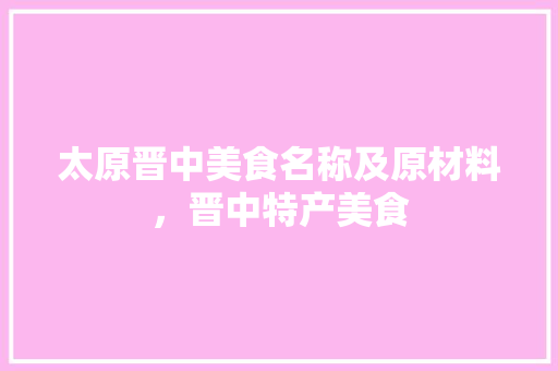 太原晋中美食名称及原材料，晋中特产美食