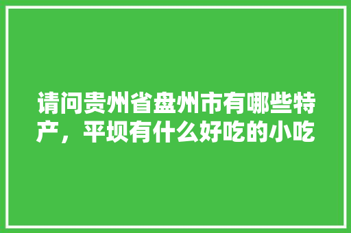 请问贵州省盘州市有哪些特产，平坝有什么好吃的小吃 请问贵州省盘州市有哪些特产，平坝有什么好吃的小吃 美食推荐