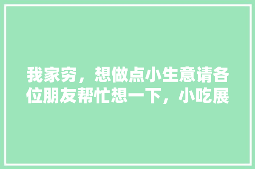 我家穷，想做点小生意请各位朋友帮忙想一下，小吃展示台 我家穷，想做点小生意请各位朋友帮忙想一下，小吃展示台 生活指南