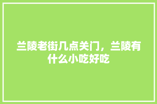 兰陵老街几点关门，兰陵有什么小吃好吃 兰陵老街几点关门，兰陵有什么小吃好吃 旅行资讯