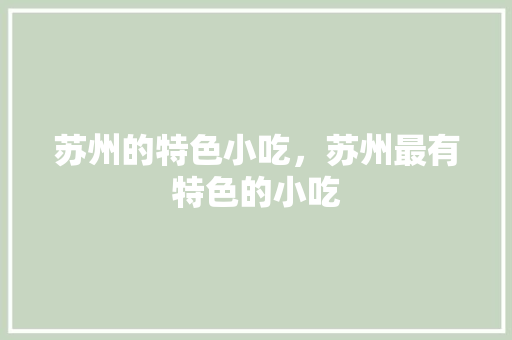 苏州的特色小吃，苏州最有特色的小吃 苏州的特色小吃，苏州最有特色的小吃 生活指南