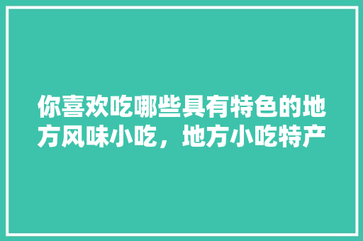 你喜欢吃哪些具有特色的地方风味小吃，地方小吃特产 你喜欢吃哪些具有特色的地方风味小吃，地方小吃特产 生活指南