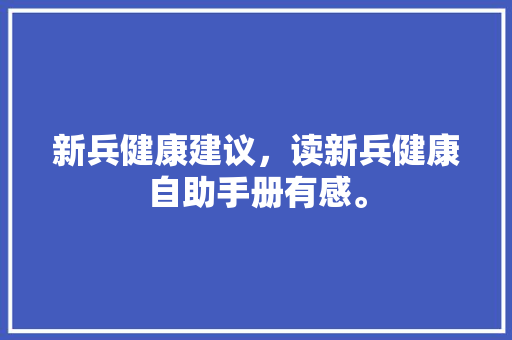 新兵健康建议,读新兵健康自助手册有感。 健康建议 新兵健康建议,读新兵健康自助手册有感。 新兵健康建议,读新兵健康自助手册有感。 健康建议
