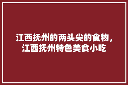 江西抚州的两头尖的食物，江西抚州特色美食小吃 江西抚州的两头尖的食物，江西抚州特色美食小吃 美食推荐