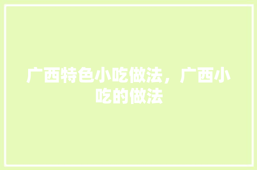 广西特色小吃做法，广西小吃的做法 广西特色小吃做法，广西小吃的做法 旅行资讯