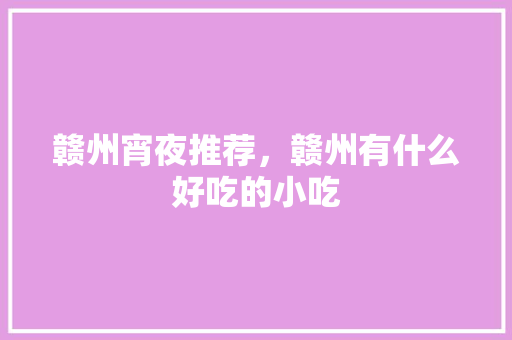 赣州宵夜推荐，赣州有什么好吃的小吃