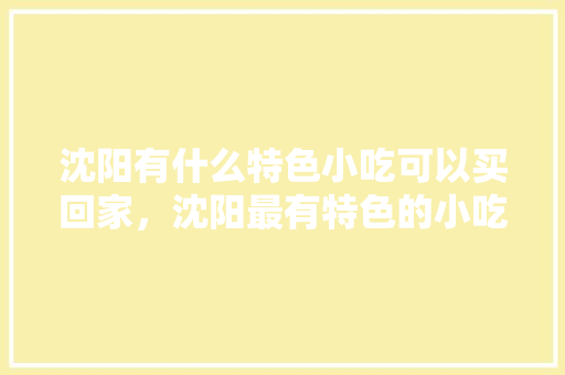 沈阳有什么特色小吃可以买回家，沈阳最有特色的小吃 沈阳有什么特色小吃可以买回家，沈阳最有特色的小吃 美食推荐