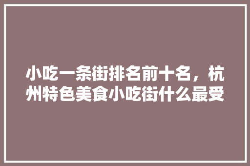 小吃一条街排名前十名，杭州特色美食小吃街什么最受欢迎 小吃一条街排名前十名，杭州特色美食小吃街什么最受欢迎 生活指南