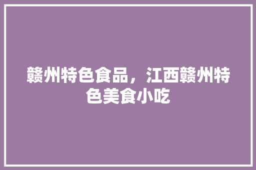 赣州特色食品，江西赣州特色美食小吃