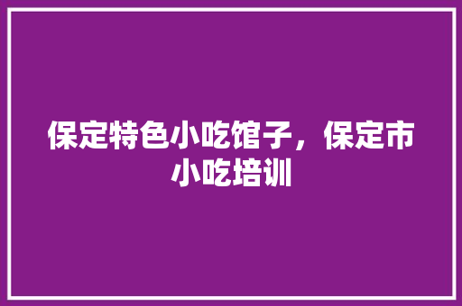 保定特色小吃馆子，保定市小吃培训 保定特色小吃馆子，保定市小吃培训 美食推荐