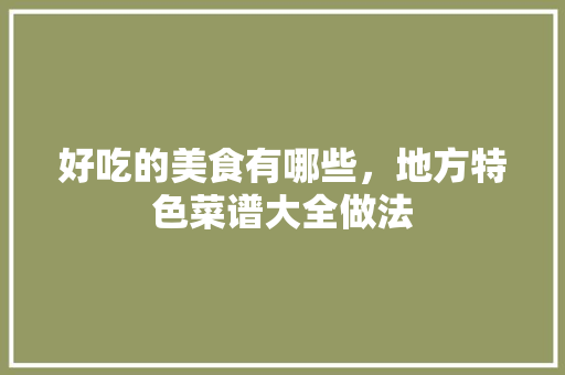 好吃的美食有哪些，地方特色菜谱大全做法 好吃的美食有哪些，地方特色菜谱大全做法 美食推荐