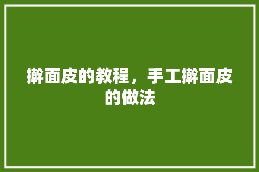 擀面皮的教程，手工擀面皮的做法