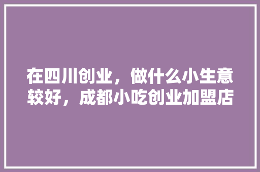 在四川创业，做什么小生意较好，成都小吃创业加盟店