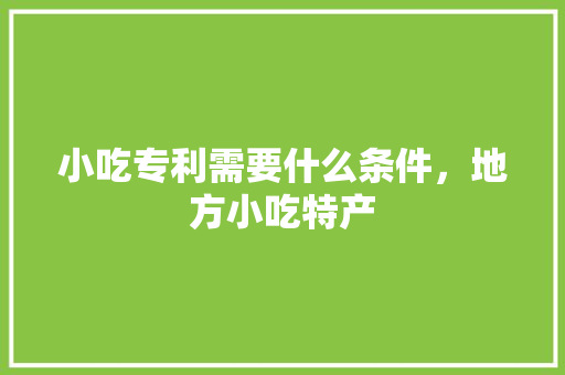 小吃专利需要什么条件，地方小吃特产 小吃专利需要什么条件，地方小吃特产 美食推荐
