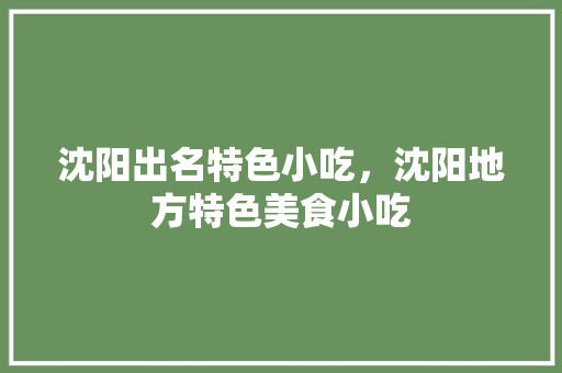 沈阳出名特色小吃，沈阳地方特色美食小吃 沈阳出名特色小吃，沈阳地方特色美食小吃 生活指南