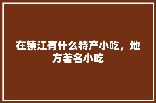 在镇江有什么特产小吃，地方著名小吃 在镇江有什么特产小吃，地方著名小吃 美食推荐