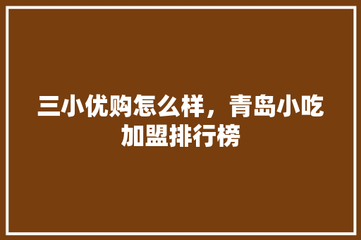 三小优购怎么样，青岛小吃加盟排行榜 三小优购怎么样，青岛小吃加盟排行榜 美食推荐