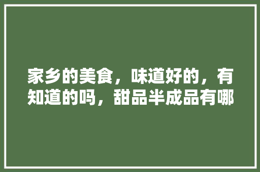 家乡的美食，味道好的，有知道的吗，甜品半成品有哪些 家乡的美食，味道好的，有知道的吗，甜品半成品有哪些 健康建议
