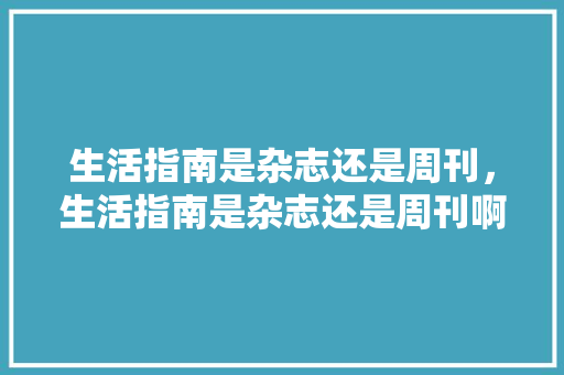 生活指南是杂志还是周刊，生活指南是杂志还是周刊啊。 生活指南是杂志还是周刊，生活指南是杂志还是周刊啊。 生活指南