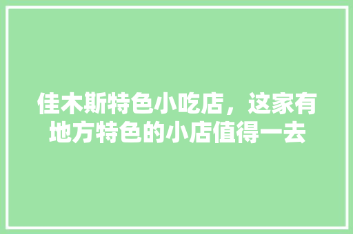 佳木斯特色小吃店，这家有地方特色的小店值得一去 佳木斯特色小吃店，这家有地方特色的小店值得一去 美食推荐