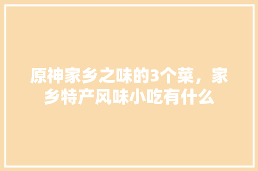 原神家乡之味的3个菜，家乡特产风味小吃有什么 原神家乡之味的3个菜，家乡特产风味小吃有什么 生活指南