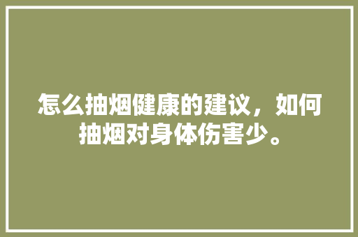 怎么抽烟健康的建议，如何抽烟对身体伤害少。 怎么抽烟健康的建议，如何抽烟对身体伤害少。 健康建议