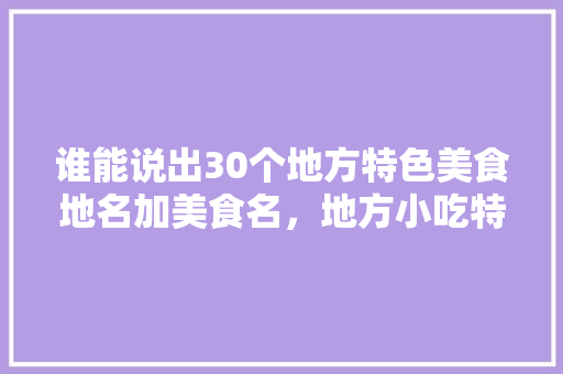 谁能说出30个地方特色美食地名加美食名，地方小吃特产 谁能说出30个地方特色美食地名加美食名，地方小吃特产 旅行资讯