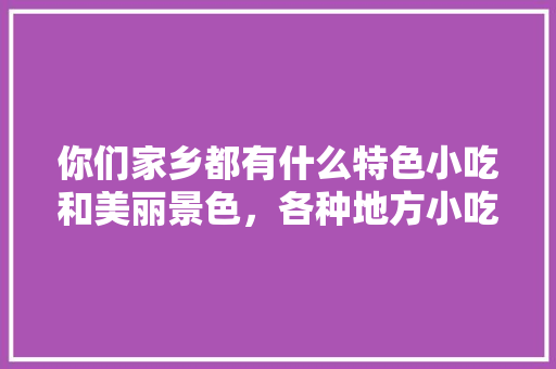 你们家乡都有什么特色小吃和美丽景色，各种地方小吃图片 你们家乡都有什么特色小吃和美丽景色，各种地方小吃图片 健康建议
