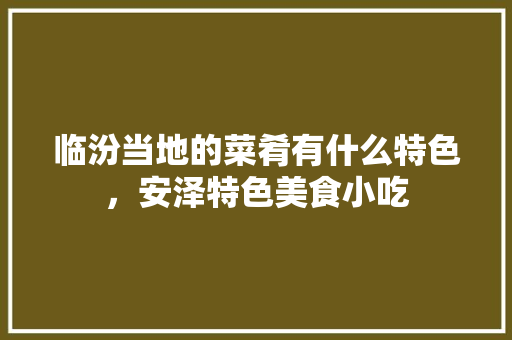 临汾当地的菜肴有什么特色，安泽特色美食小吃
