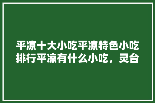 平凉十大小吃平凉特色小吃排行平凉有什么小吃，灵台特色好吃的