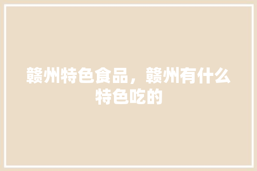 赣州特色食品，赣州有什么特色吃的 赣州特色食品，赣州有什么特色吃的 旅行资讯