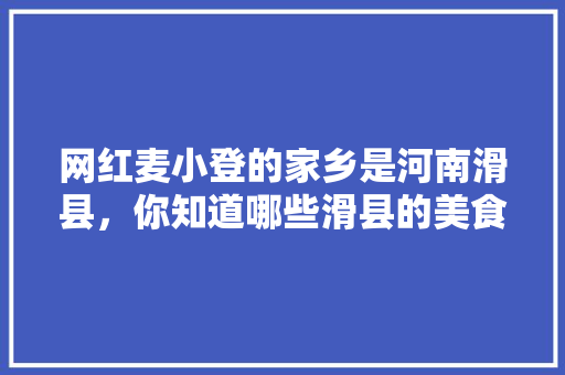 网红麦小登的家乡是河南滑县，你知道哪些滑县的美食小吃，网红代言的品牌店 网红麦小登的家乡是河南滑县，你知道哪些滑县的美食小吃，网红代言的品牌店 旅行资讯