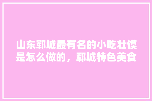 山东郓城最有名的小吃壮馍是怎么做的，郓城特色美食小吃 山东郓城最有名的小吃壮馍是怎么做的，郓城特色美食小吃 旅行资讯
